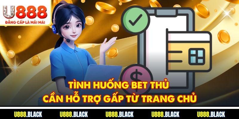 Tình huống bet thủ cần hỗ trợ gấp từ trang chủ U888